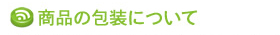 ●商品の包装について